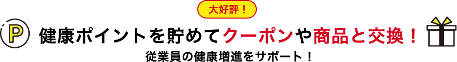 大好評！ 健康ポイントを貯めてクーポンや商品と交換！ 従業員の健康増進をサポート！